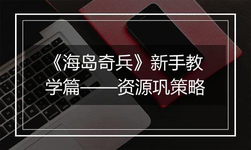 《海岛奇兵》新手教学篇——资源巩策略