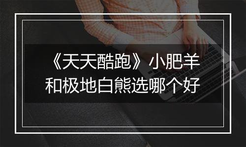 《天天酷跑》小肥羊和极地白熊选哪个好