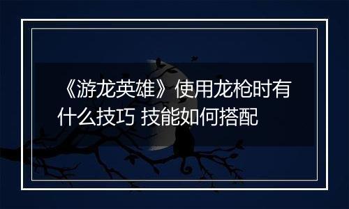 《游龙英雄》使用龙枪时有什么技巧 技能如何搭配