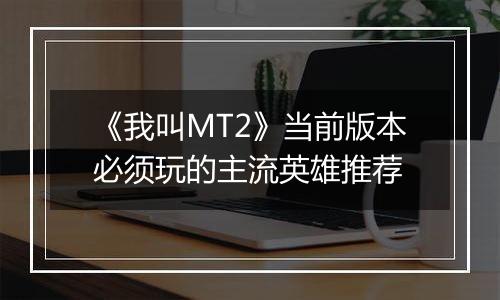 《我叫MT2》当前版本必须玩的主流英雄推荐