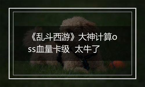 《乱斗西游》大神计算oss血量卡级  太牛了