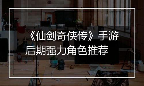 《仙剑奇侠传》手游后期强力角色推荐