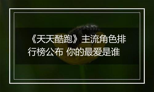 《天天酷跑》主流角色排行榜公布 你的最爱是谁