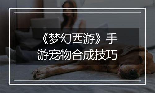 《梦幻西游》手游宠物合成技巧