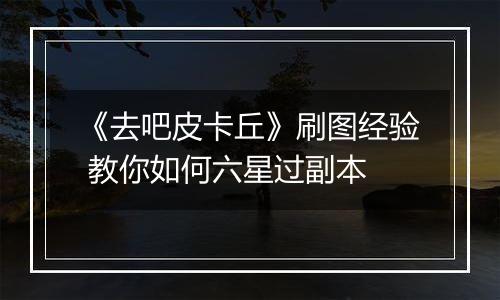 《去吧皮卡丘》刷图经验 教你如何六星过副本
