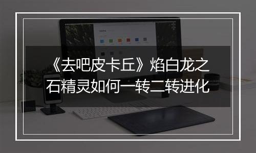 《去吧皮卡丘》焰白龙之石精灵如何一转二转进化