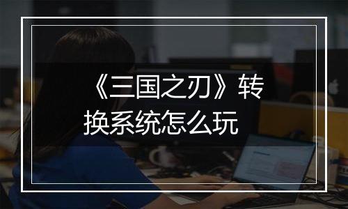 《三国之刃》转换系统怎么玩
