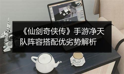 《仙剑奇侠传》手游净天队阵容搭配优劣势解析