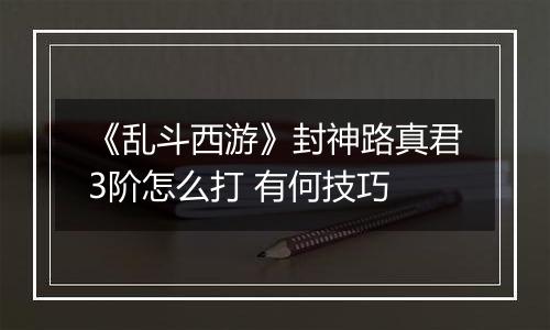 《乱斗西游》封神路真君3阶怎么打 有何技巧