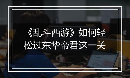 《乱斗西游》如何轻松过东华帝君这一关