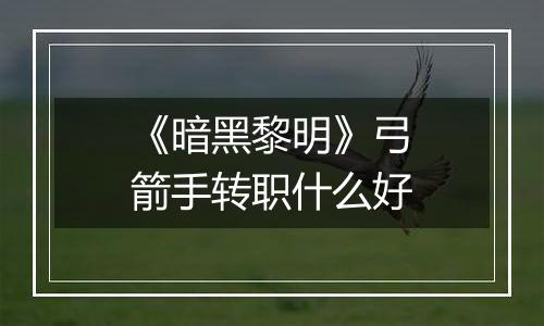 《暗黑黎明》弓箭手转职什么好