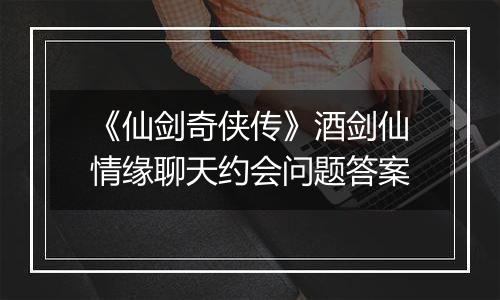 《仙剑奇侠传》酒剑仙情缘聊天约会问题答案