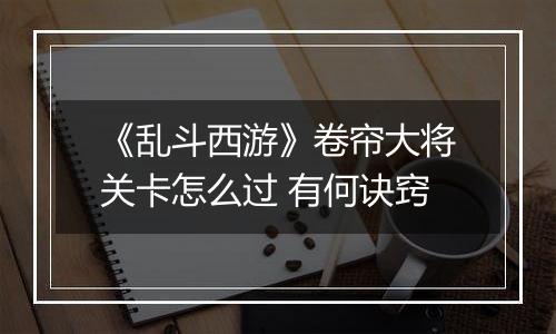 《乱斗西游》卷帘大将关卡怎么过 有何诀窍