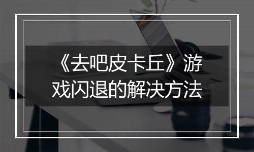 《去吧皮卡丘》游戏闪退的解决方法