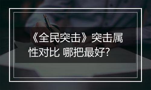 《全民突击》突击属性对比 哪把最好?