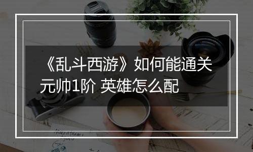 《乱斗西游》如何能通关元帅1阶 英雄怎么配