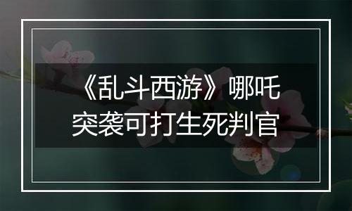 《乱斗西游》哪吒突袭可打生死判官