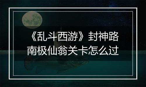 《乱斗西游》封神路南极仙翁关卡怎么过