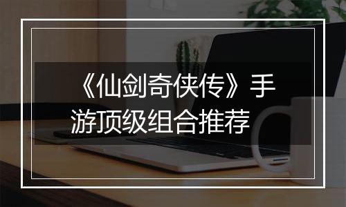 《仙剑奇侠传》手游顶级组合推荐