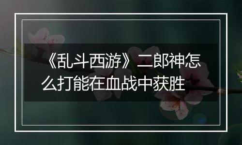 《乱斗西游》二郎神怎么打能在血战中获胜