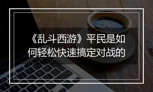 《乱斗西游》平民是如何轻松快速搞定对战的