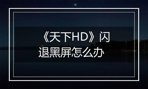 《天下HD》闪退黑屏怎么办