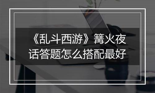 《乱斗西游》篝火夜话答题怎么搭配最好