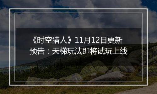 《时空猎人》11月12日更新预告：天梯玩法即将试玩上线