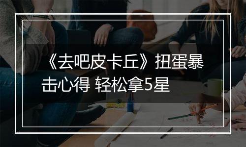 《去吧皮卡丘》扭蛋暴击心得 轻松拿5星