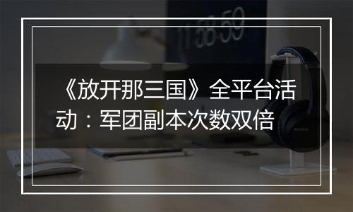 《放开那三国》全平台活动：军团副本次数双倍