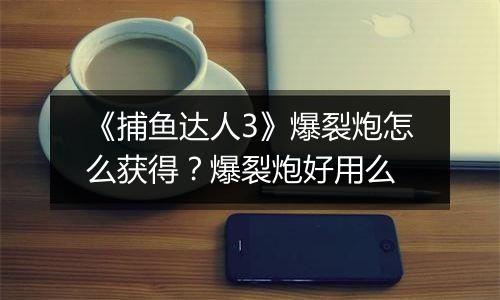 《捕鱼达人3》爆裂炮怎么获得？爆裂炮好用么