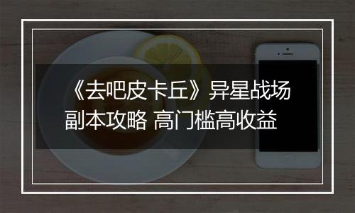 《去吧皮卡丘》异星战场副本攻略 高门槛高收益