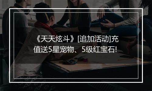 《天天炫斗》[追加活动]充值送5星宠物、5级红宝石!