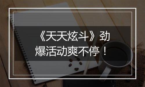 《天天炫斗》劲爆活动爽不停！