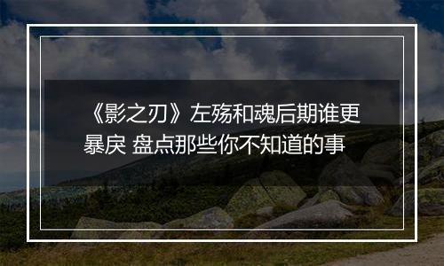《影之刃》左殇和魂后期谁更暴戾 盘点那些你不知道的事
