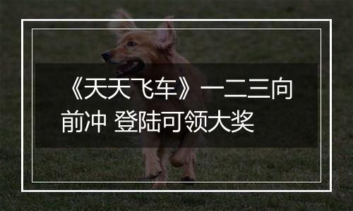 《天天飞车》一二三向前冲 登陆可领大奖