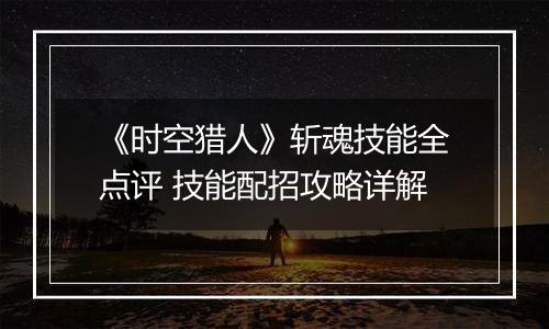 《时空猎人》斩魂技能全点评 技能配招攻略详解