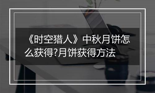 《时空猎人》中秋月饼怎么获得?月饼获得方法