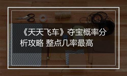 《天天飞车》夺宝概率分析攻略 整点几率最高