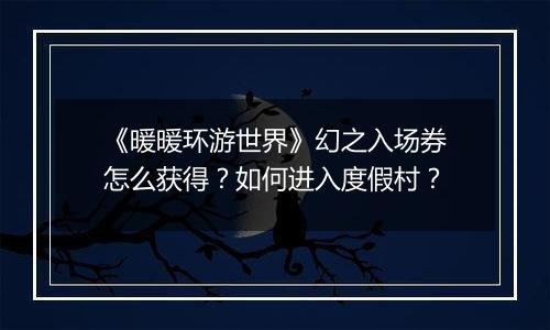 《暖暖环游世界》幻之入场券怎么获得？如何进入度假村？