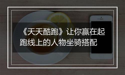 《天天酷跑》让你赢在起跑线上的人物坐骑搭配