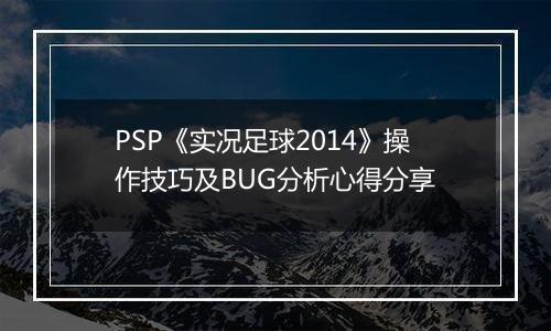 PSP《实况足球2014》操作技巧及BUG分析心得分享