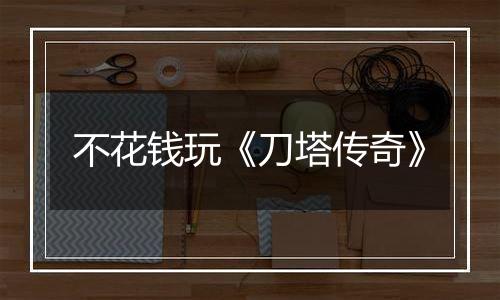 不花钱玩《刀塔传奇》