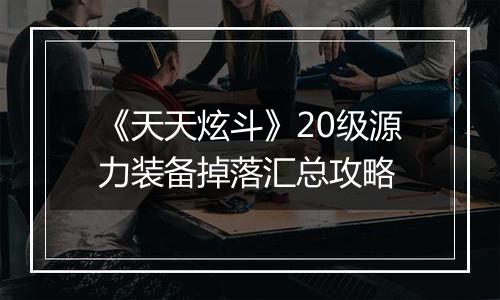 《天天炫斗》20级源力装备掉落汇总攻略