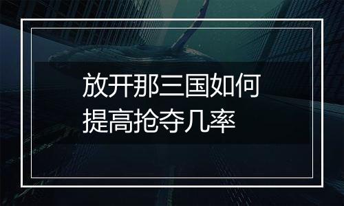 放开那三国如何提高抢夺几率