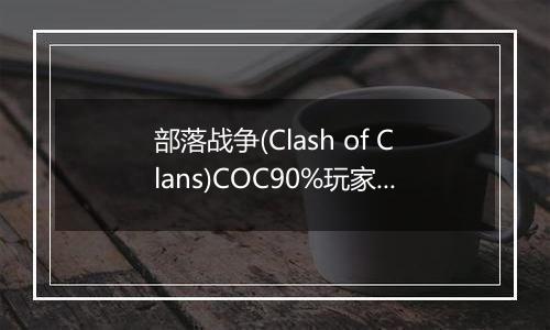 部落战争(Clash of Clans)COC90%玩家不知道的秘密
