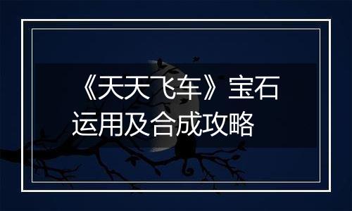 《天天飞车》宝石运用及合成攻略