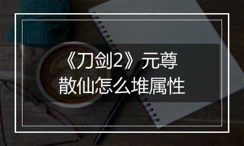 《刀剑2》元尊散仙怎么堆属性
