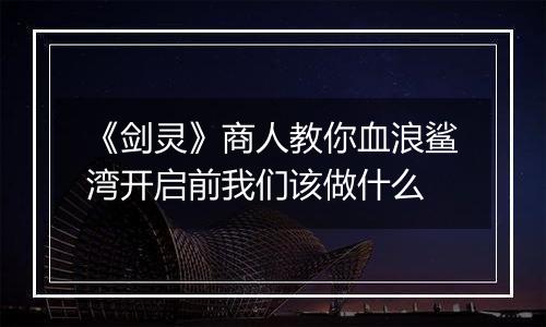 《剑灵》商人教你血浪鲨湾开启前我们该做什么
