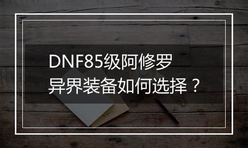 DNF85级阿修罗异界装备如何选择？